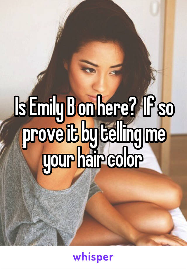 Is Emily B on here?  If so prove it by telling me your hair color 