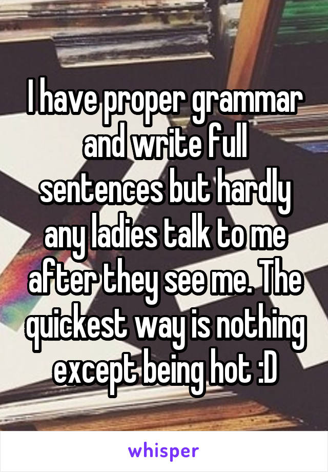 I have proper grammar and write full sentences but hardly any ladies talk to me after they see me. The quickest way is nothing except being hot :D