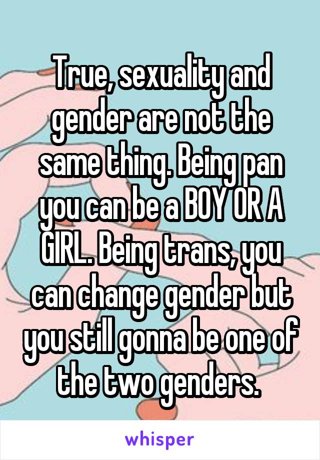 True, sexuality and gender are not the same thing. Being pan you can be a BOY OR A GIRL. Being trans, you can change gender but you still gonna be one of the two genders. 