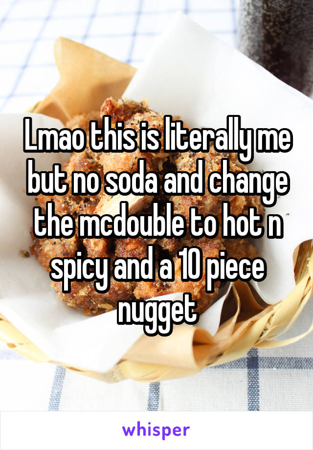 Lmao this is literally me but no soda and change the mcdouble to hot n spicy and a 10 piece nugget
