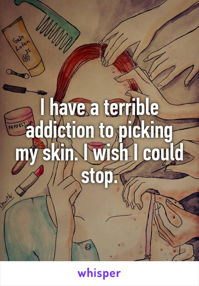I have a terrible addiction to picking my skin. I wish I could stop.