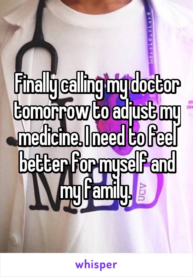 Finally calling my doctor tomorrow to adjust my medicine. I need to feel better for myself and my family. 