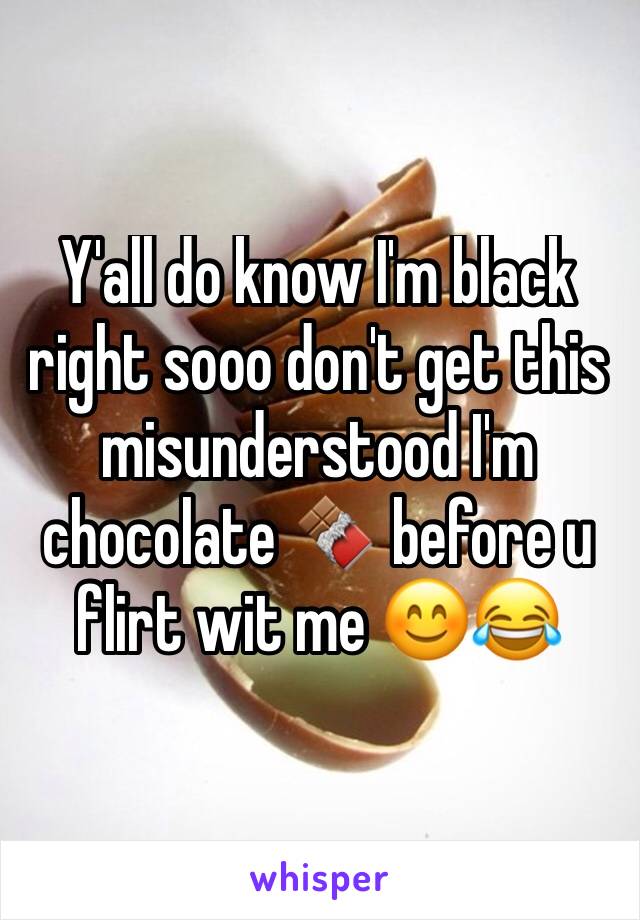 Y'all do know I'm black right sooo don't get this misunderstood I'm chocolate 🍫 before u flirt wit me 😊😂
