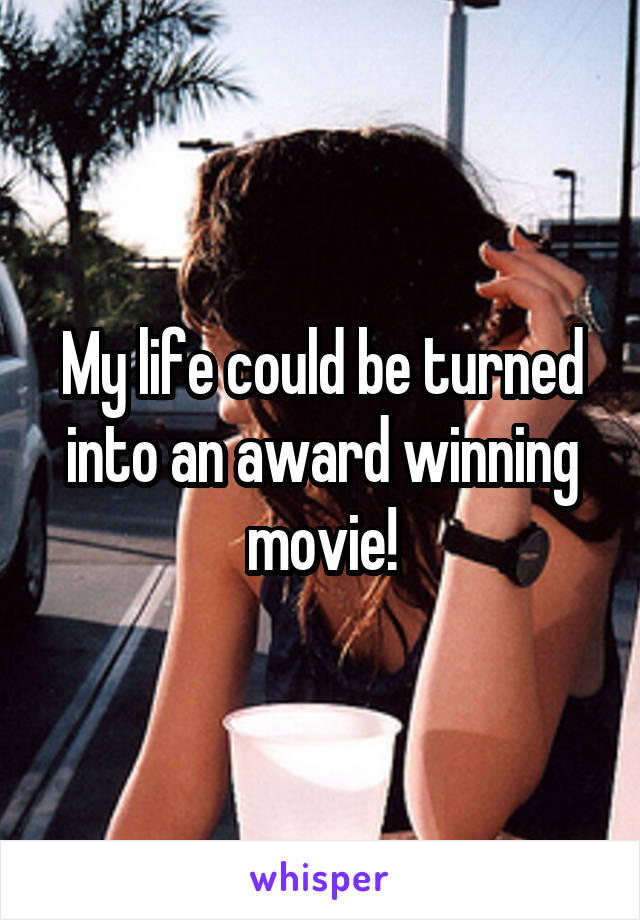 My life could be turned into an award winning movie!