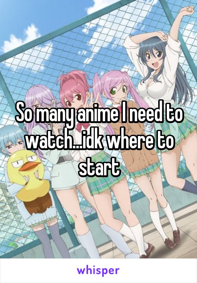 So many anime I need to watch...idk where to start