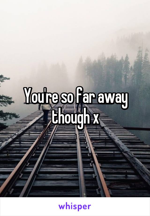 You're so far away though x
