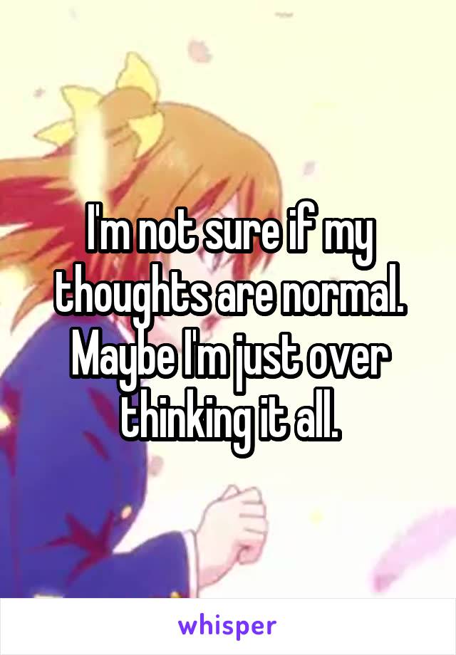 I'm not sure if my thoughts are normal. Maybe I'm just over thinking it all.