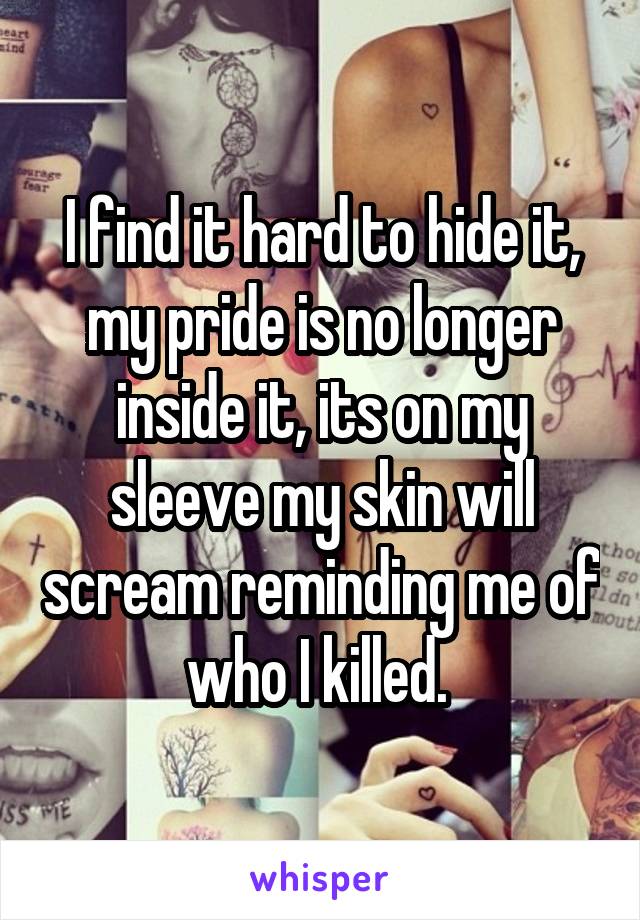 I find it hard to hide it, my pride is no longer inside it, its on my sleeve my skin will scream reminding me of who I killed. 