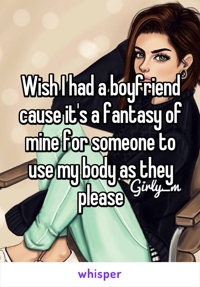 Wish I had a boyfriend cause it's a fantasy of mine for someone to use my body as they please