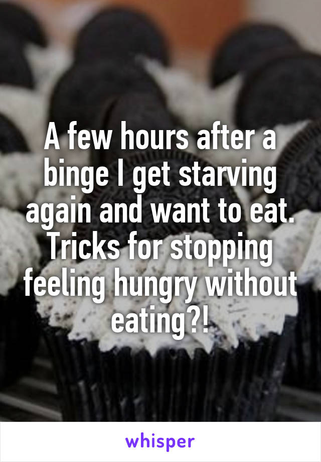 A few hours after a binge I get starving again and want to eat. Tricks for stopping feeling hungry without eating?!