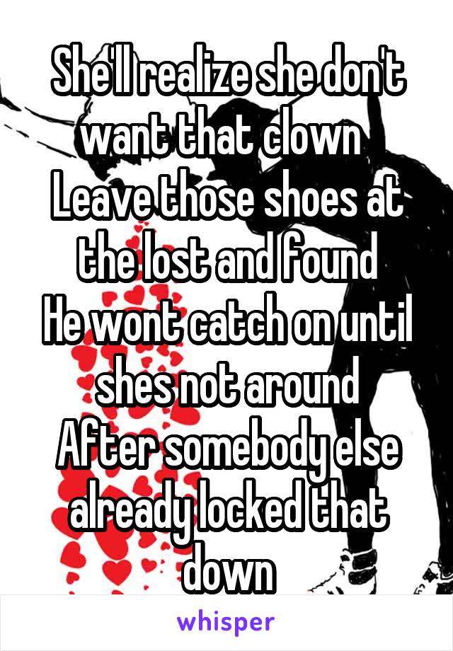 She'll realize she don't want that clown  
Leave those shoes at the lost and found
He wont catch on until shes not around
After somebody else already locked that down