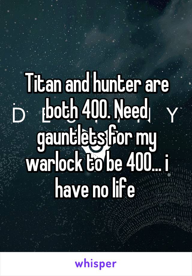 Titan and hunter are both 400. Need gauntlets for my warlock to be 400... i have no life 