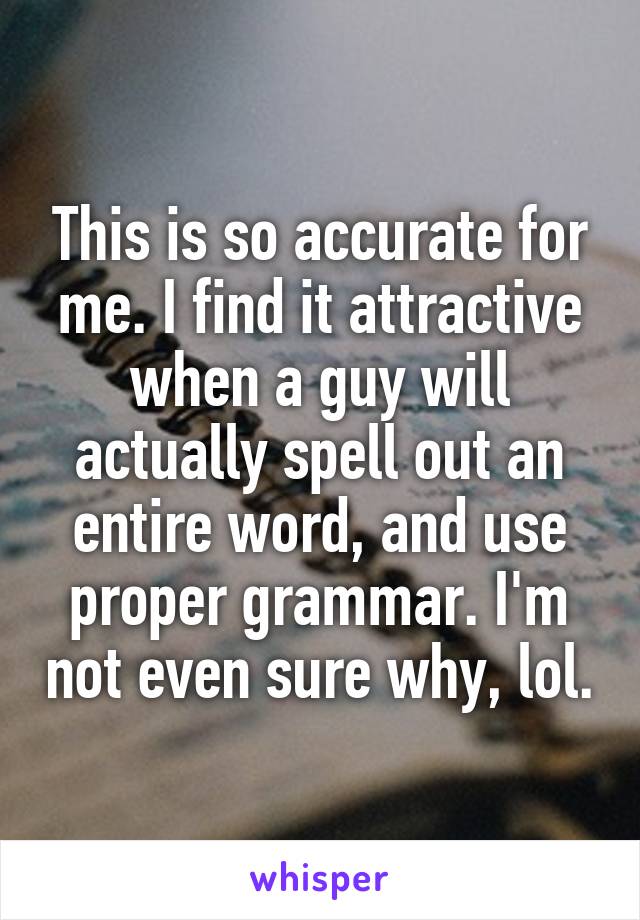 This is so accurate for me. I find it attractive when a guy will actually spell out an entire word, and use proper grammar. I'm not even sure why, lol.
