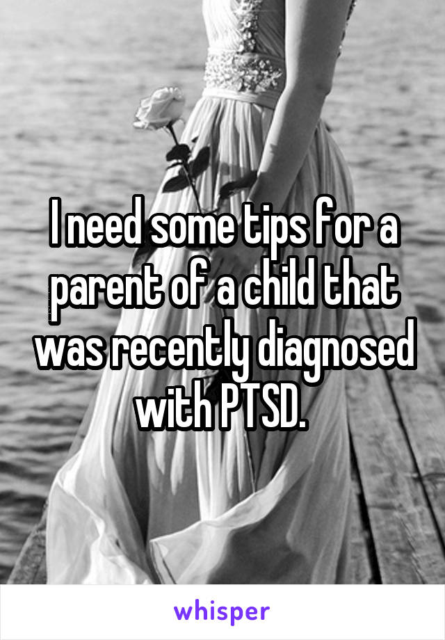 I need some tips for a parent of a child that was recently diagnosed with PTSD. 