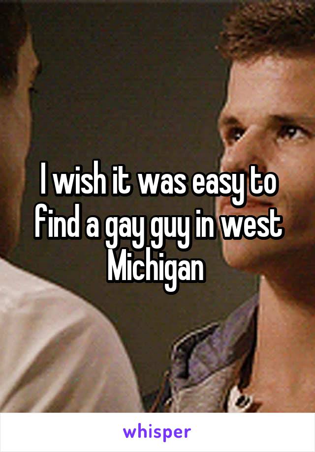 I wish it was easy to find a gay guy in west Michigan 