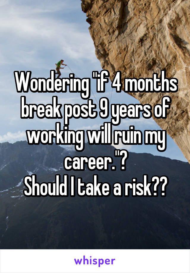 Wondering "if 4 months break post 9 years of working will ruin my career."?
Should I take a risk??