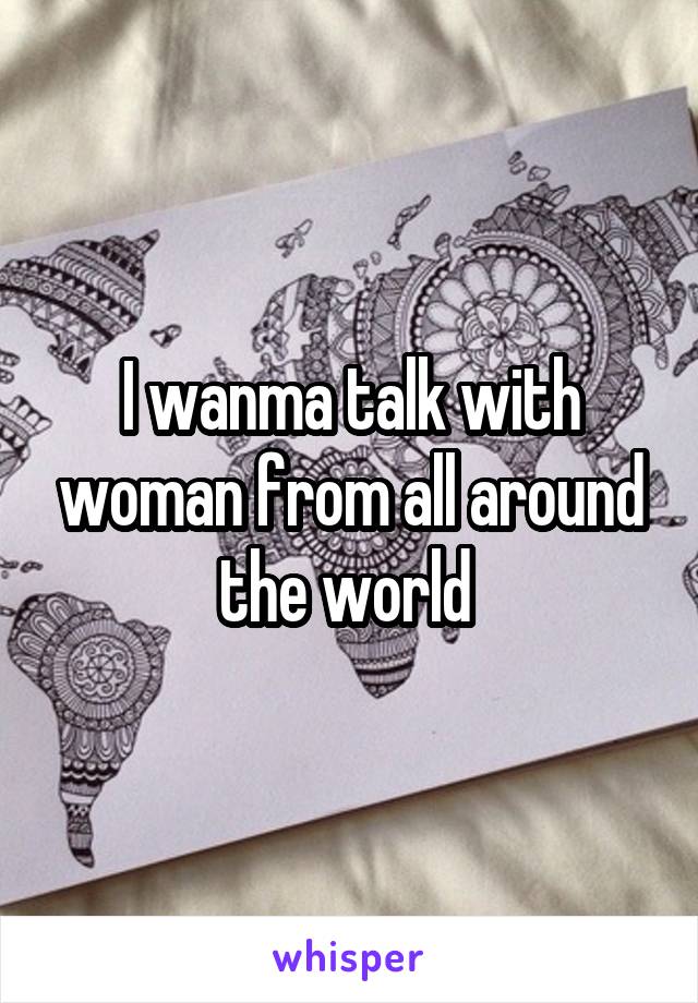 I wanma talk with woman from all around the world 