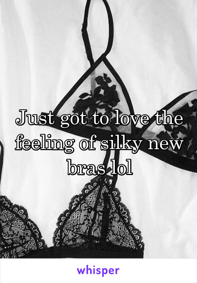 Just got to love the feeling of silky new bras lol
