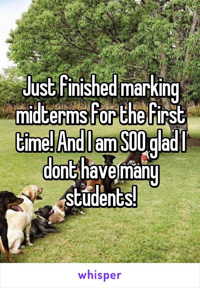Just finished marking midterms for the first time! And I am SOO glad I dont have many students!