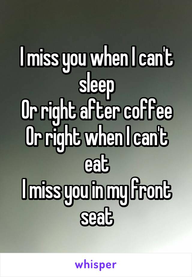 I miss you when I can't sleep
Or right after coffee
Or right when I can't eat
I miss you in my front seat