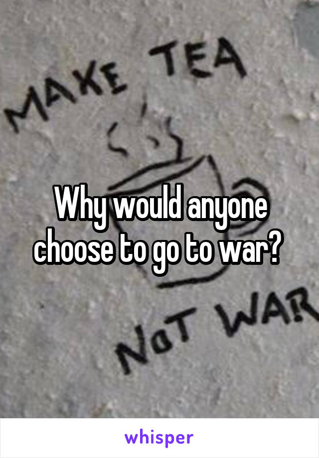 Why would anyone choose to go to war? 