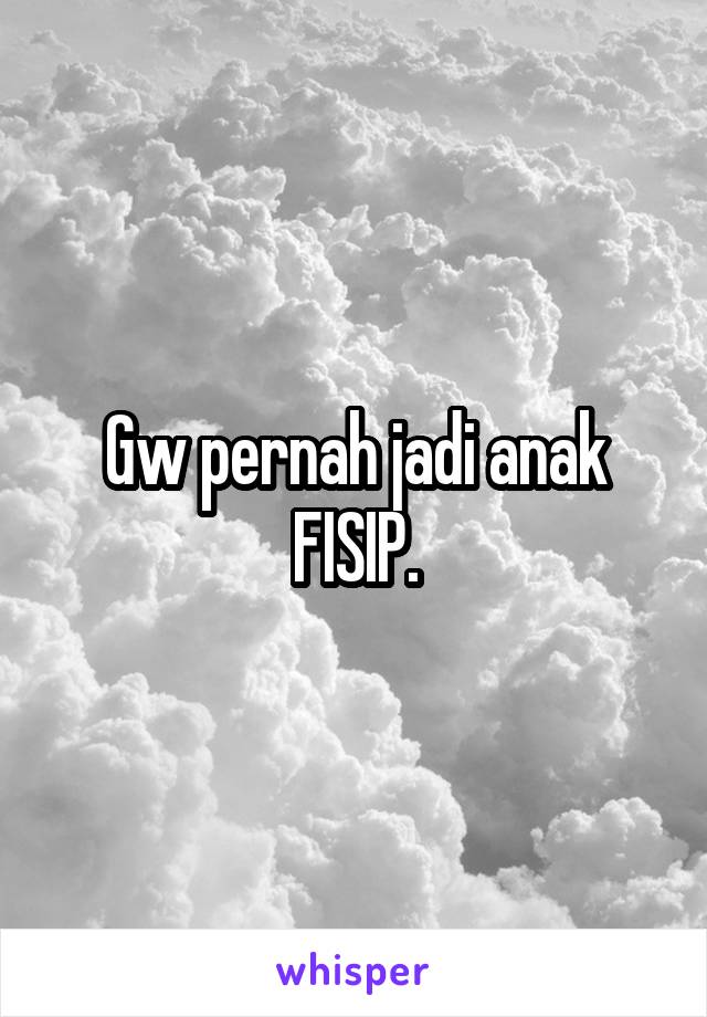 Gw pernah jadi anak FISIP.