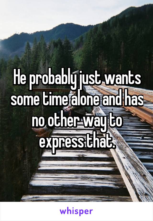 He probably just wants some time alone and has no other way to express that.