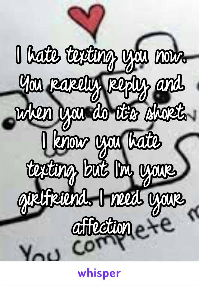 I hate texting you now. You rarely reply and when you do it's short. I know you hate texting but I'm your girlfriend. I need your affection