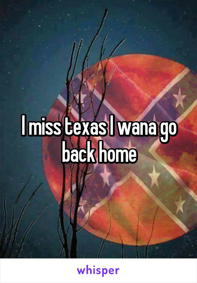 I miss texas I wana go back home
