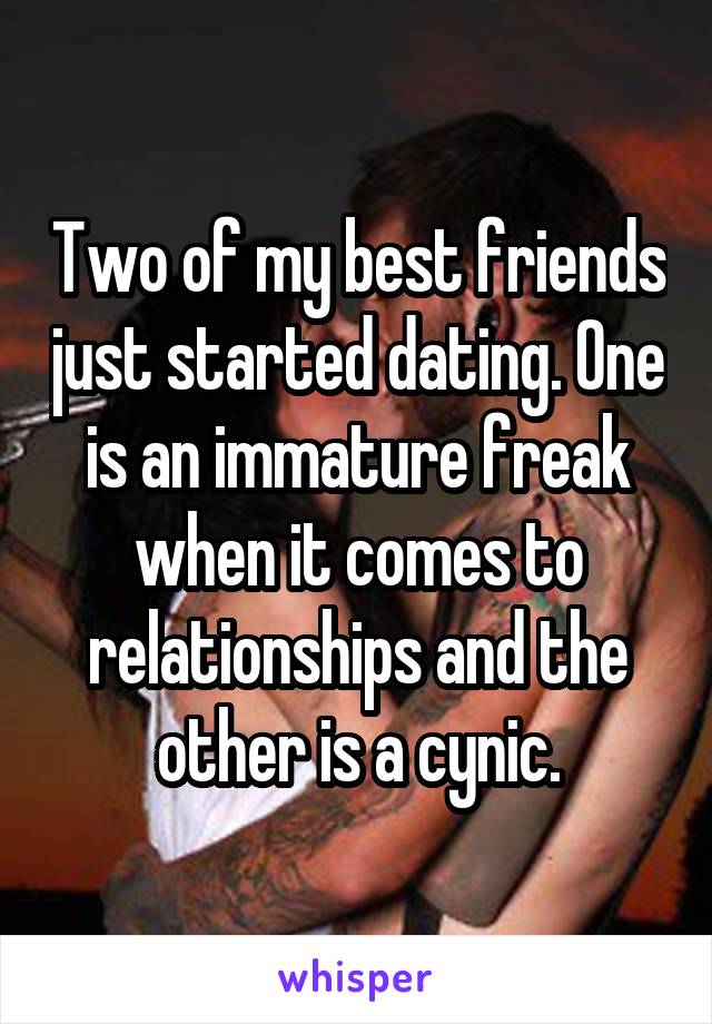Two of my best friends just started dating. One is an immature freak when it comes to relationships and the other is a cynic.