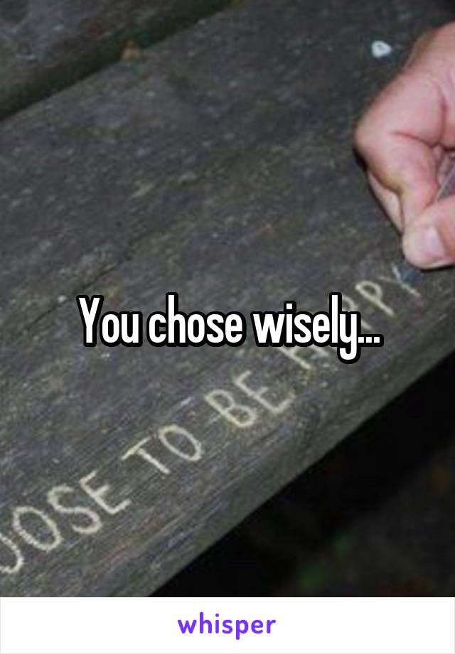 You chose wisely...