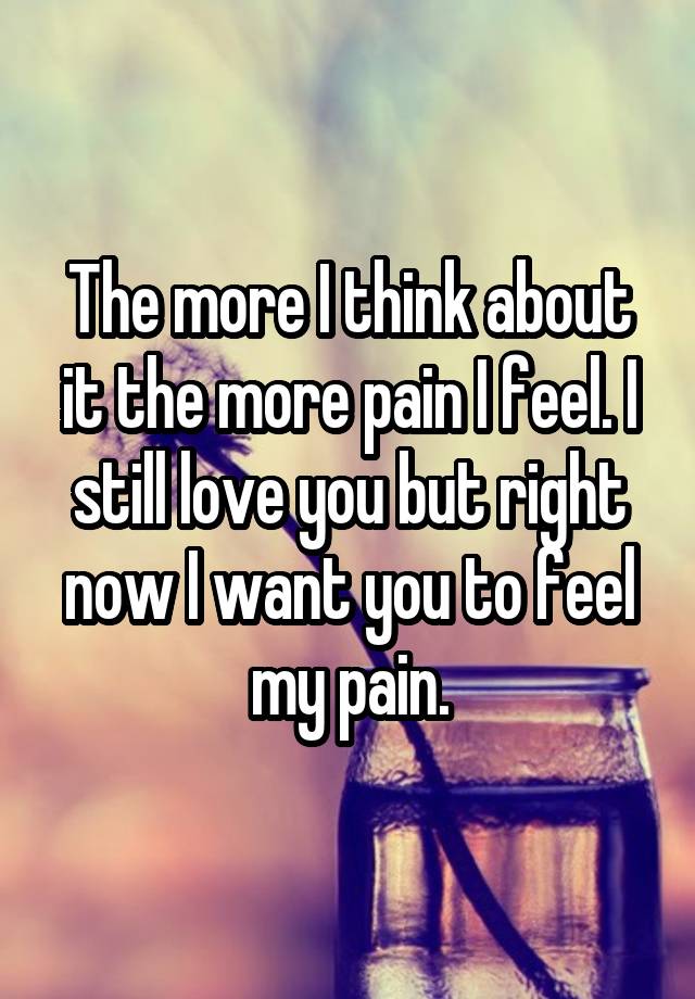 the-more-i-think-about-it-the-more-pain-i-feel-i-still-love-you-but