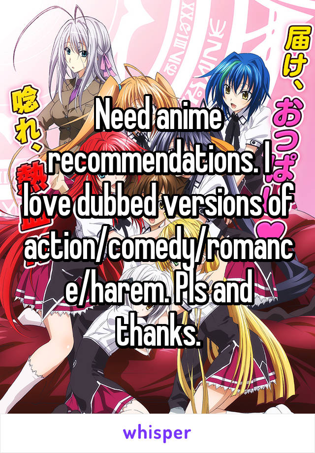 Need anime recommendations. I love dubbed versions of action/comedy/romance/harem. Pls and thanks.