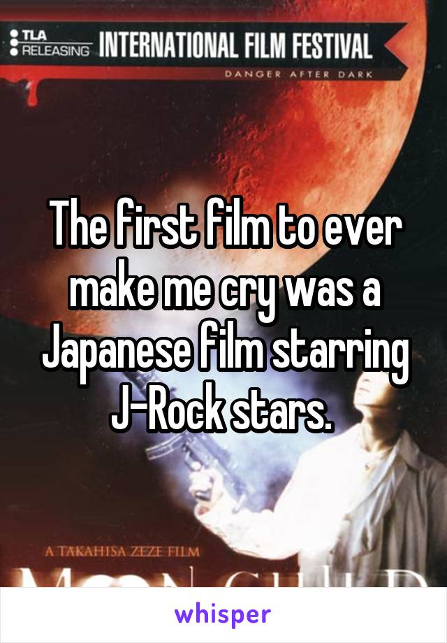 The first film to ever make me cry was a Japanese film starring J-Rock stars. 