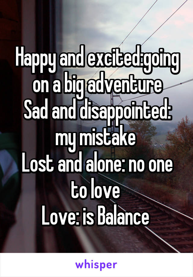 Happy and excited:going on a big adventure
Sad and disappointed: my mistake 
Lost and alone: no one to love 
Love: is Balance 