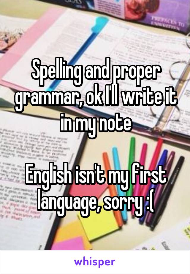 Spelling and proper grammar, ok I'll write it in my note

English isn't my first language, sorry :(