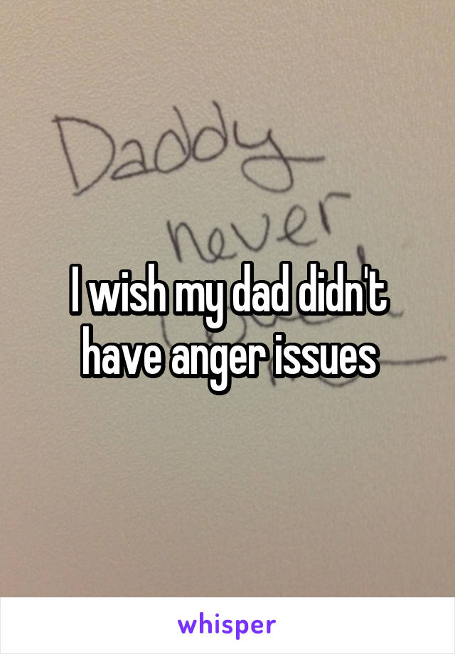 I wish my dad didn't have anger issues