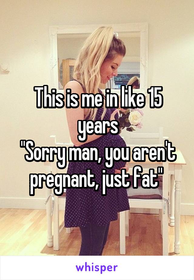 This is me in like 15 years
"Sorry man, you aren't pregnant, just fat" 