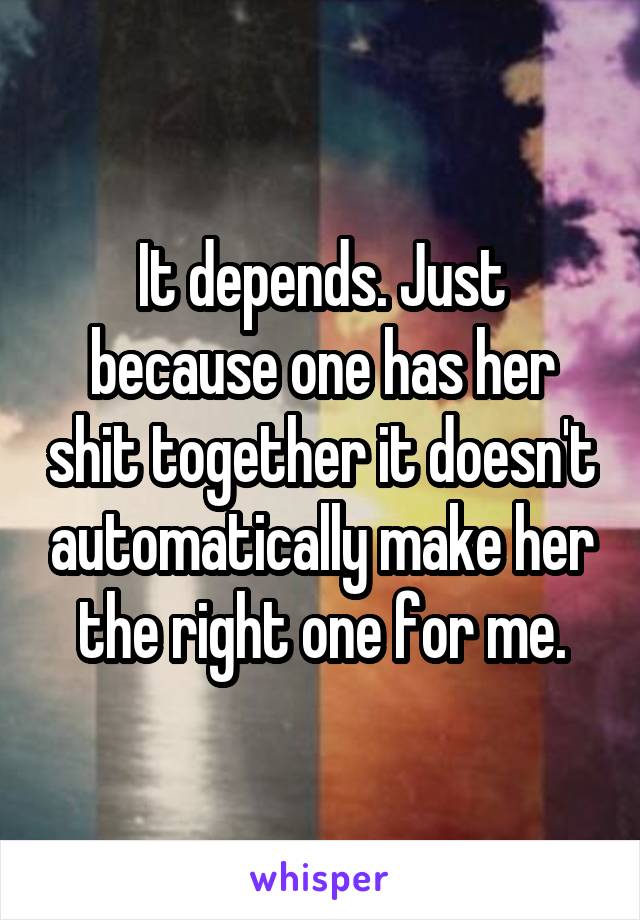 It depends. Just because one has her shit together it doesn't automatically make her the right one for me.