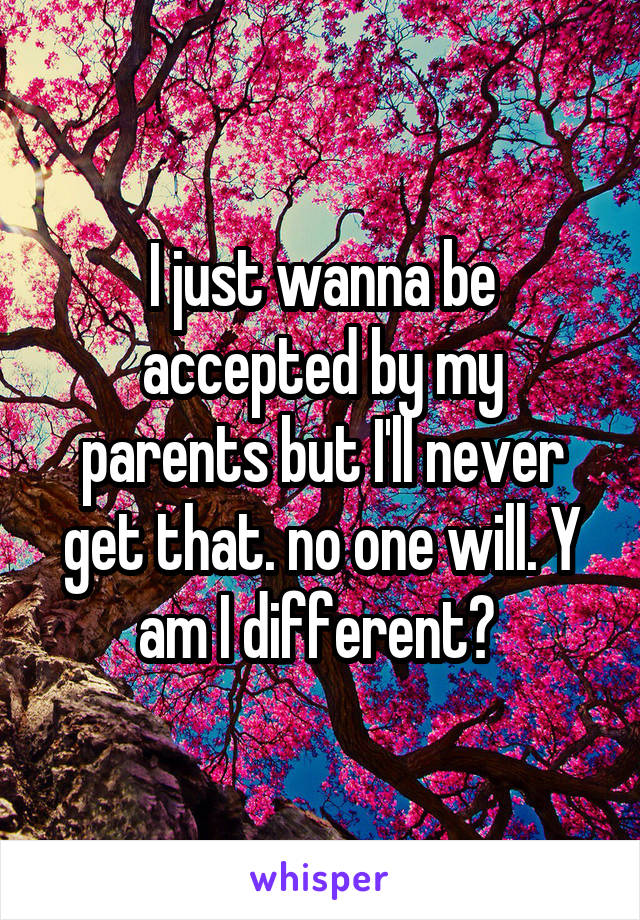 I just wanna be accepted by my parents but I'll never get that. no one will. Y am I different? 