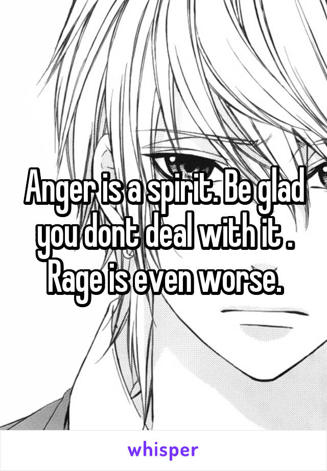 Anger is a spirit. Be glad you dont deal with it . Rage is even worse.