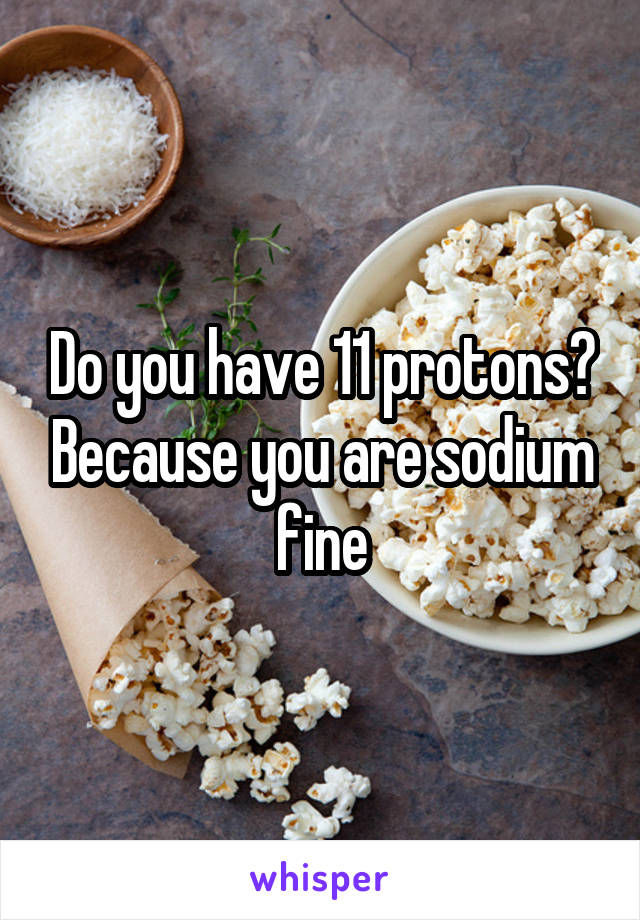 Do you have 11 protons? Because you are sodium fine