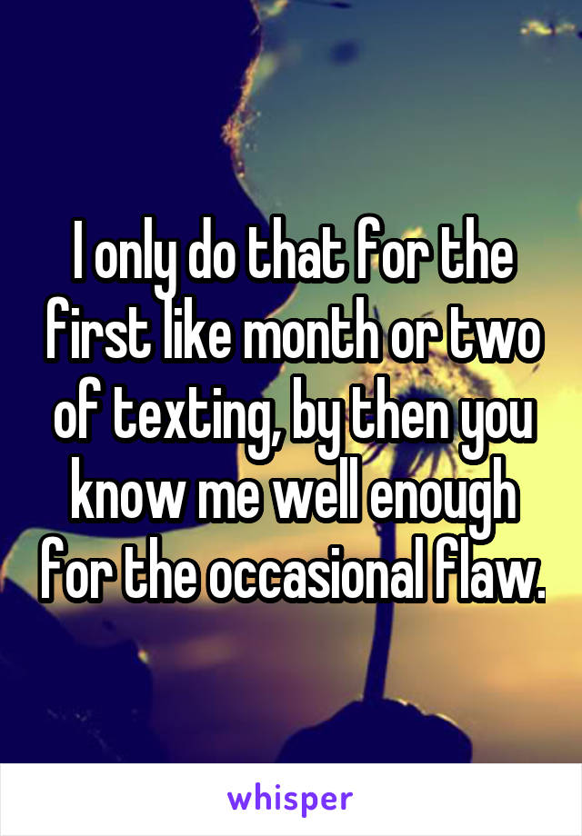 I only do that for the first like month or two of texting, by then you know me well enough for the occasional flaw.