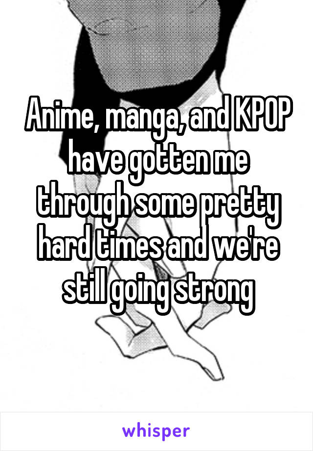 Anime, manga, and KPOP have gotten me through some pretty hard times and we're still going strong

