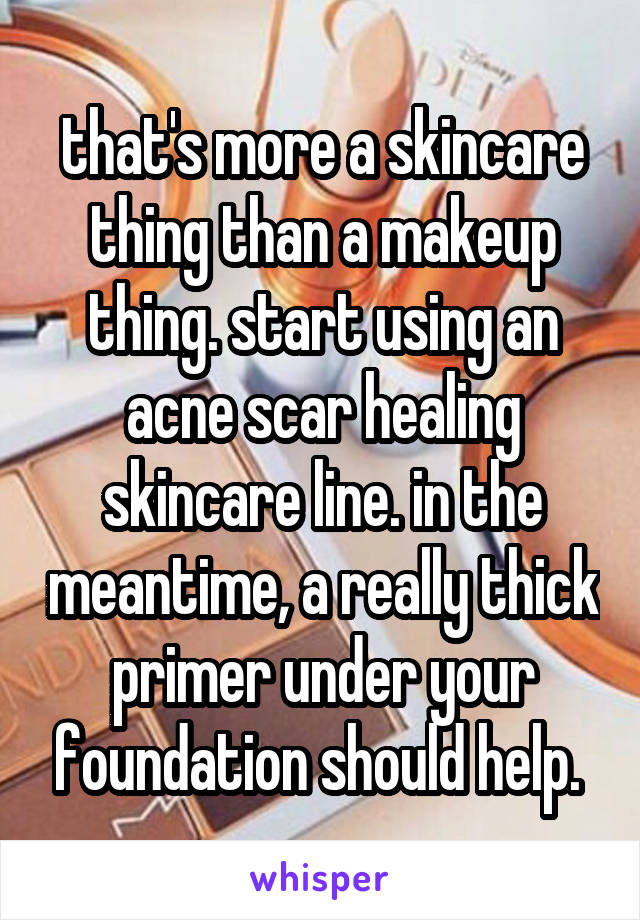 that's more a skincare thing than a makeup thing. start using an acne scar healing skincare line. in the meantime, a really thick primer under your foundation should help. 