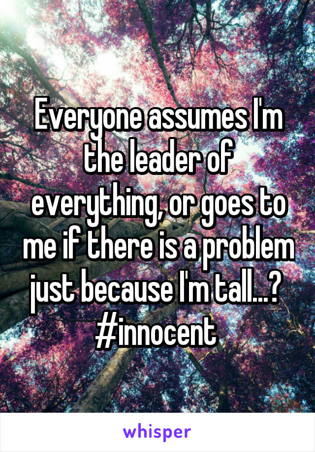 Everyone assumes I'm the leader of everything, or goes to me if there is a problem just because I'm tall...? 
#innocent 
