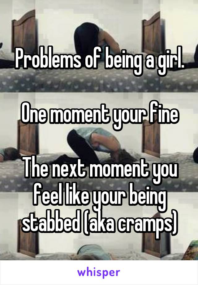 Problems of being a girl.

One moment your fine

The next moment you feel like your being stabbed (aka cramps)