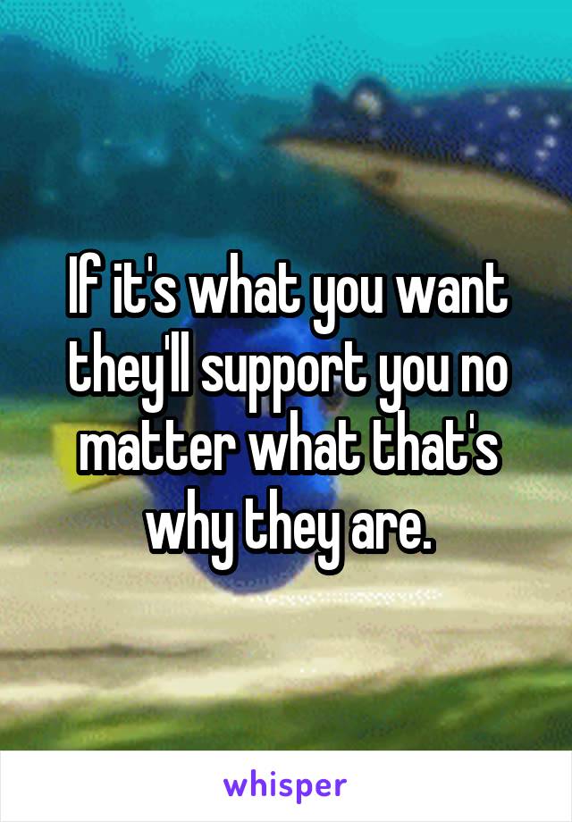If it's what you want they'll support you no matter what that's why they are.