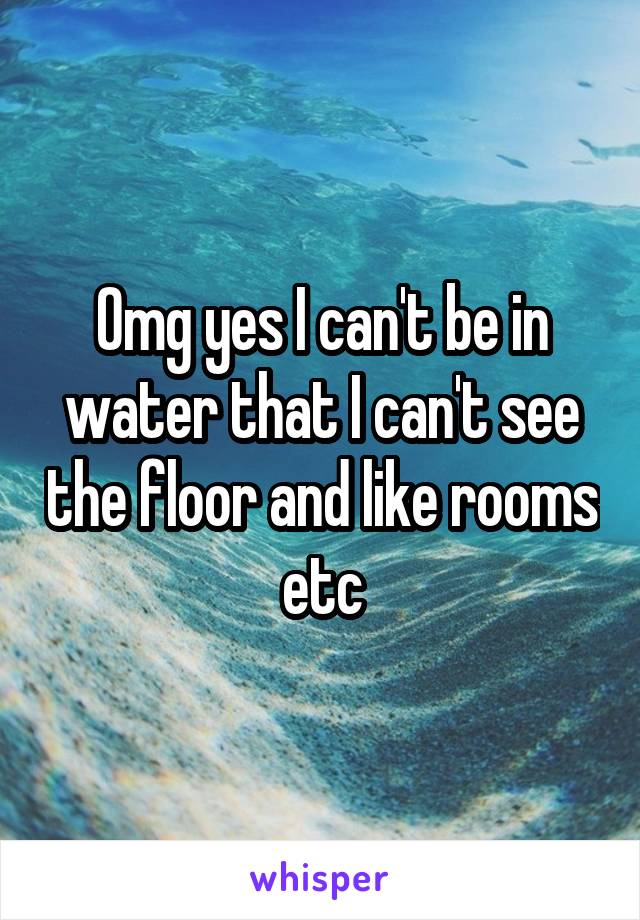 Omg yes I can't be in water that I can't see the floor and like rooms etc