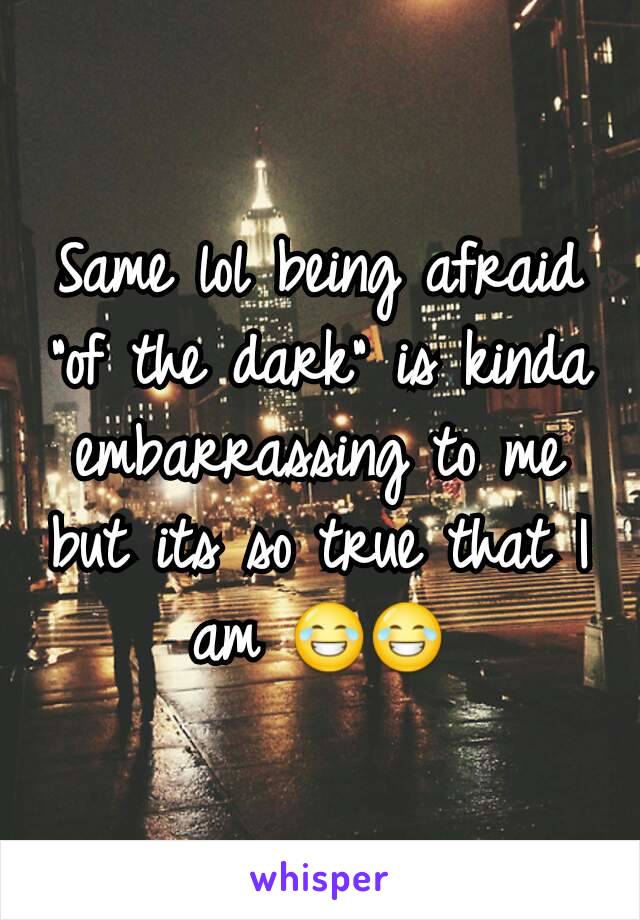 Same lol being afraid "of the dark" is kinda embarrassing to me but its so true that I am 😂😂